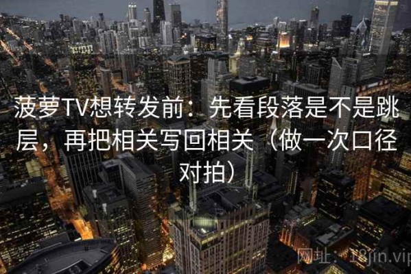 菠萝TV想转发前：先看段落是不是跳层，再把相关写回相关（做一次口径对拍）