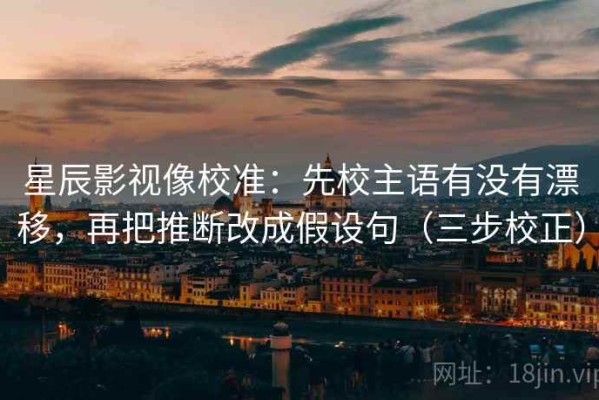 星辰影视像校准：先校主语有没有漂移，再把推断改成假设句（三步校正）