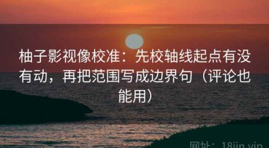 柚子影视像校准：先校轴线起点有没有动，再把范围写成边界句（评论也能用）