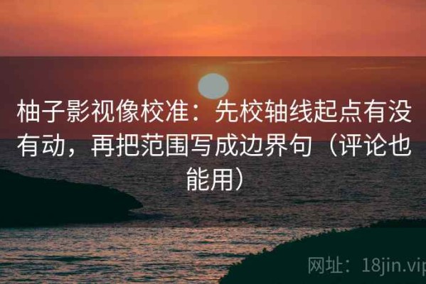 柚子影视像校准：先校轴线起点有没有动，再把范围写成边界句（评论也能用）