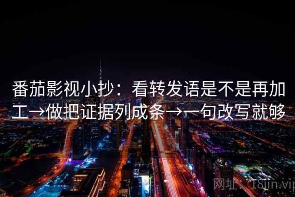 番茄影视小抄：看转发语是不是再加工→做把证据列成条→一句改写就够