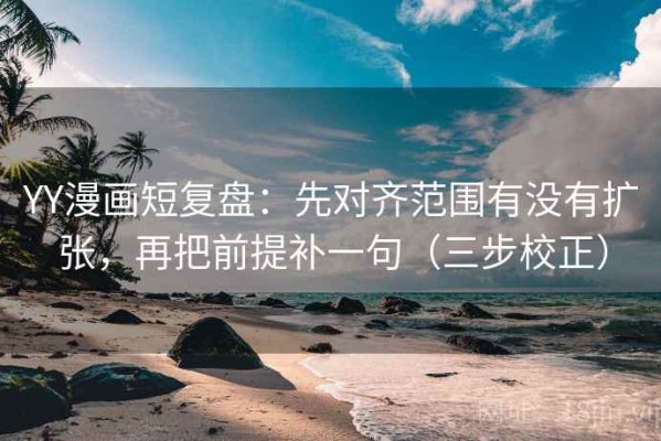 YY漫画短复盘：先对齐范围有没有扩张，再把前提补一句（三步校正）