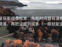 星辰影视像校准：先校时间窗有没有藏着，再把证据列成条（一眼就能定位）