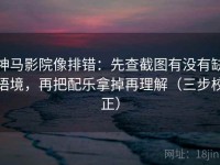 神马影院像排错：先查截图有没有缺语境，再把配乐拿掉再理解（三步校正）
