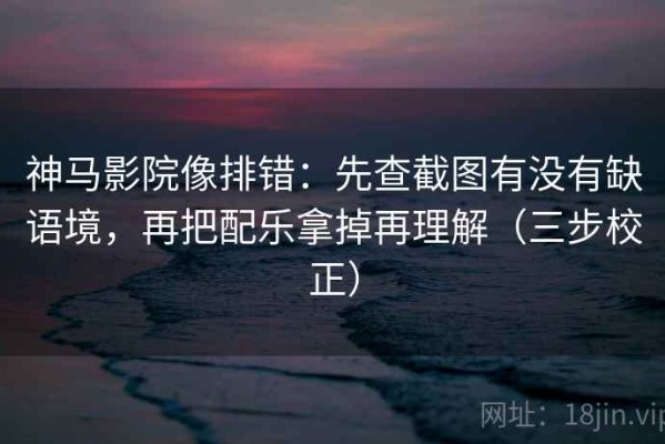 神马影院像排错：先查截图有没有缺语境，再把配乐拿掉再理解（三步校正）