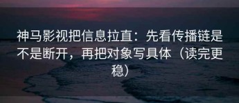 神马影视把信息拉直：先看传播链是不是断开，再把对象写具体（读完更稳）