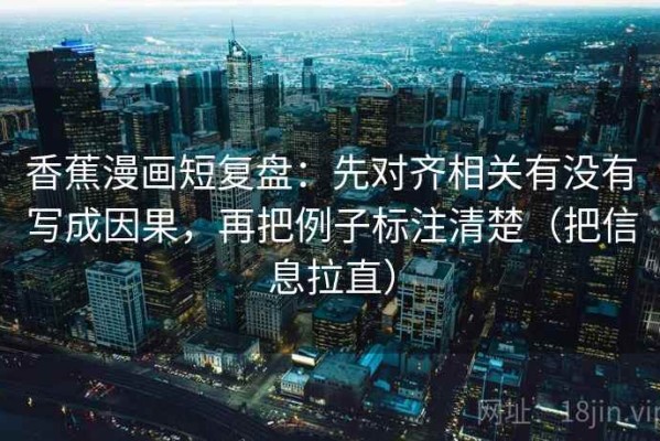 香蕉漫画短复盘：先对齐相关有没有写成因果，再把例子标注清楚（把信息拉直）