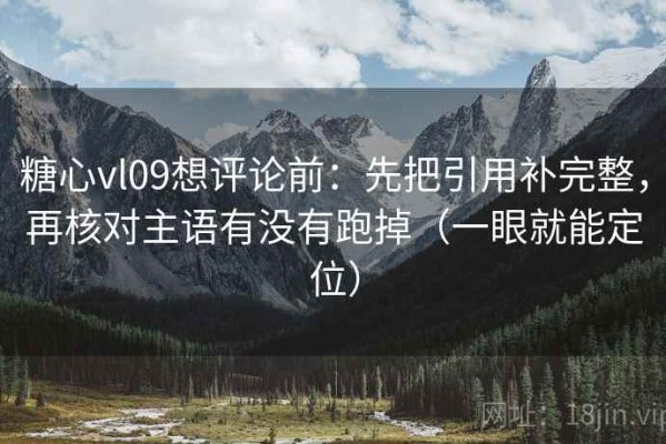 糖心vl09想评论前：先把引用补完整，再核对主语有没有跑掉（一眼就能定位）