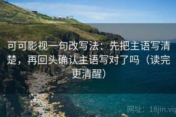 可可影视一句改写法：先把主语写清楚，再回头确认主语写对了吗（读完更清醒）