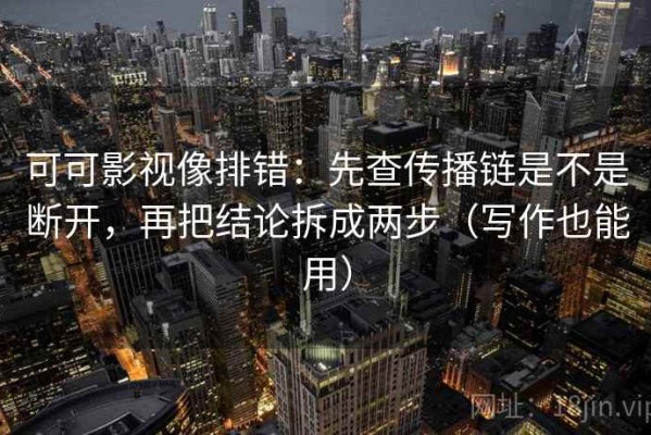 可可影视像排错：先查传播链是不是断开，再把结论拆成两步（写作也能用）