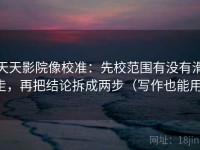 天天影院像校准：先校范围有没有滑走，再把结论拆成两步（写作也能用）