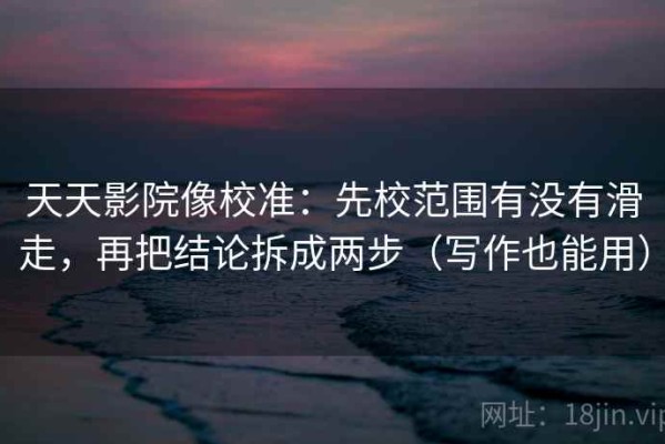 天天影院像校准：先校范围有没有滑走，再把结论拆成两步（写作也能用）