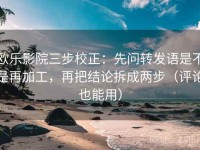 欧乐影院三步校正：先问转发语是不是再加工，再把结论拆成两步（评论也能用）