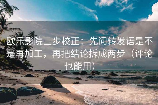 欧乐影院三步校正：先问转发语是不是再加工，再把结论拆成两步（评论也能用）