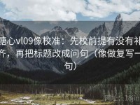 糖心vl09像校准：先校前提有没有补齐，再把标题改成问句（像做复写一句）