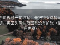 西瓜视频一句改写：先把镜头选择写明，再回头确认范围有没有扩张（读完更稳）