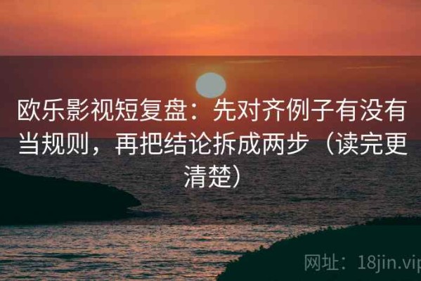 欧乐影视短复盘：先对齐例子有没有当规则，再把结论拆成两步（读完更清楚）