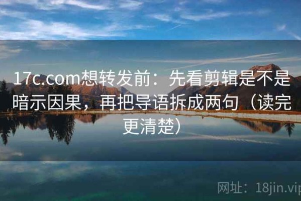17c.com想转发前：先看剪辑是不是暗示因果，再把导语拆成两句（读完更清楚）
