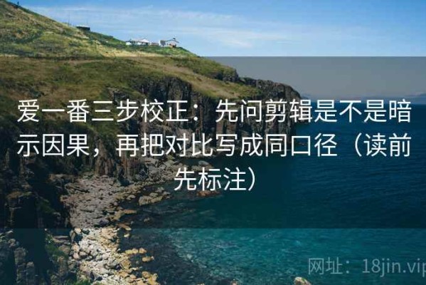 爱一番三步校正：先问剪辑是不是暗示因果，再把对比写成同口径（读前先标注）