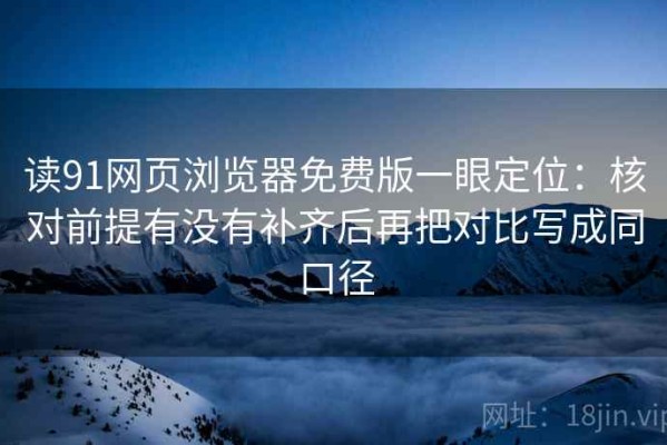 读91网页浏览器免费版一眼定位：核对前提有没有补齐后再把对比写成同口径
