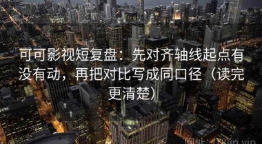 可可影视短复盘：先对齐轴线起点有没有动，再把对比写成同口径（读完更清楚）