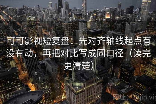 可可影视短复盘：先对齐轴线起点有没有动，再把对比写成同口径（读完更清楚）