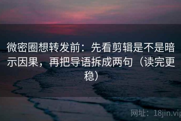 微密圈想转发前：先看剪辑是不是暗示因果，再把导语拆成两句（读完更稳）