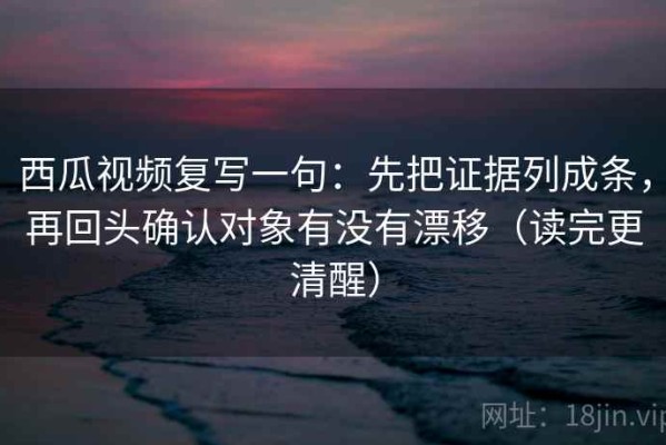 西瓜视频复写一句：先把证据列成条，再回头确认对象有没有漂移（读完更清醒）