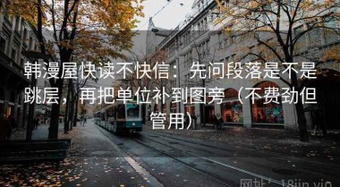 韩漫屋快读不快信：先问段落是不是跳层，再把单位补到图旁（不费劲但管用）