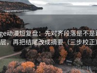 age动漫短复盘：先对齐段落是不是跳层，再把结尾改成摘要（三步校正）