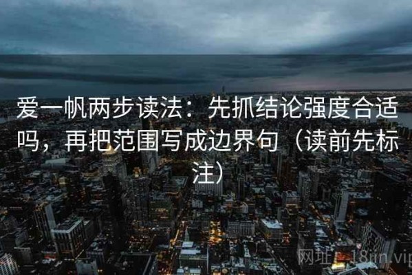 爱一帆两步读法：先抓结论强度合适吗，再把范围写成边界句（读前先标注）