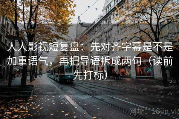 人人影视短复盘：先对齐字幕是不是加重语气，再把导语拆成两句（读前先打标）
