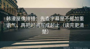 韩漫屋像排错：先查字幕是不是加重语气，再把时间写成起止（读完更清楚）