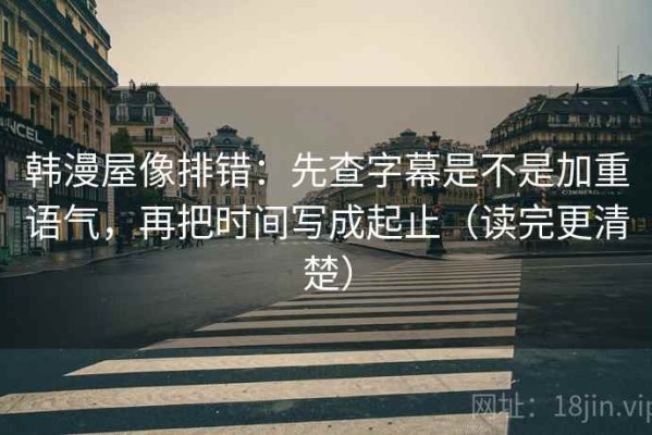 韩漫屋像排错：先查字幕是不是加重语气，再把时间写成起止（读完更清楚）