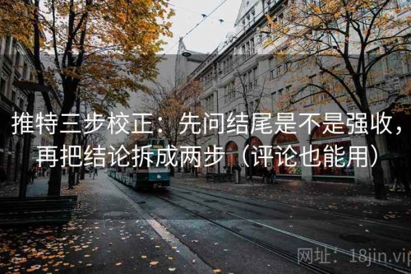 推特三步校正：先问结尾是不是强收，再把结论拆成两步（评论也能用）