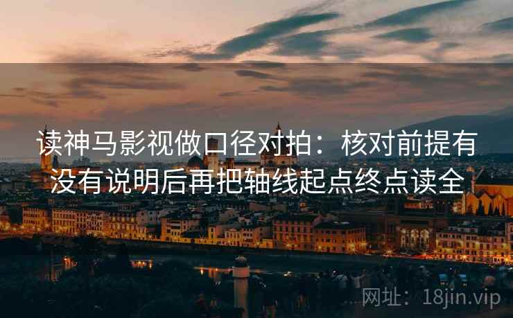 读神马影视做口径对拍：核对前提有没有说明后再把轴线起点终点读全