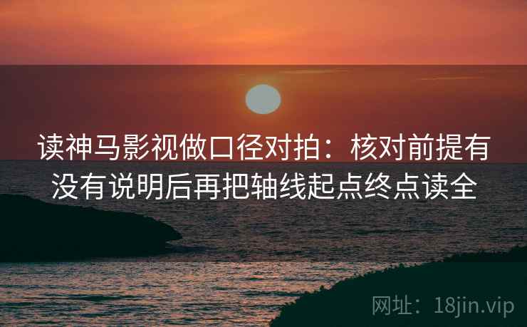 读神马影视做口径对拍：核对前提有没有说明后再把轴线起点终点读全