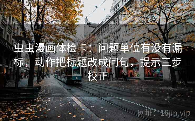 虫虫漫画体检卡：问题单位有没有漏标，动作把标题改成问句，提示三步校正