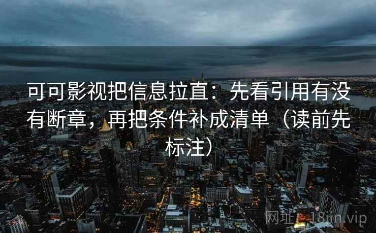 可可影视把信息拉直：先看引用有没有断章，再把条件补成清单（读前先标注）