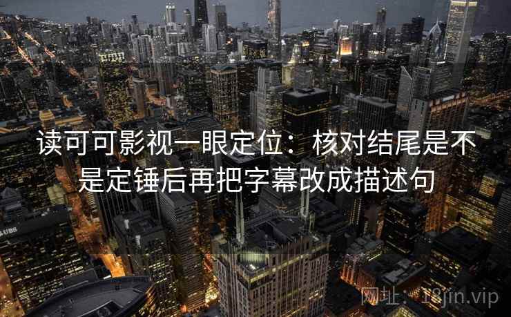 读可可影视一眼定位：核对结尾是不是定锤后再把字幕改成描述句