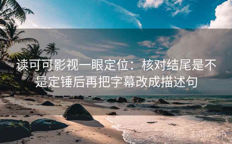 读可可影视一眼定位：核对结尾是不是定锤后再把字幕改成描述句