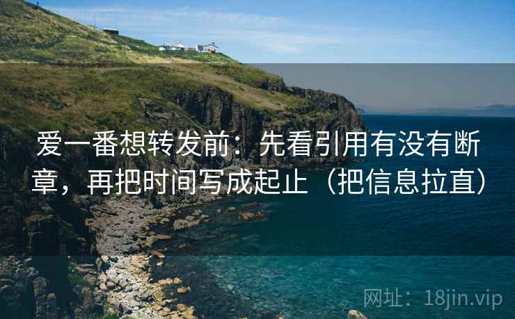 爱一番想转发前：先看引用有没有断章，再把时间写成起止（把信息拉直）