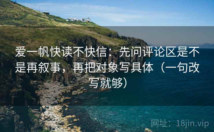 爱一帆快读不快信：先问评论区是不是再叙事，再把对象写具体（一句改写就够）