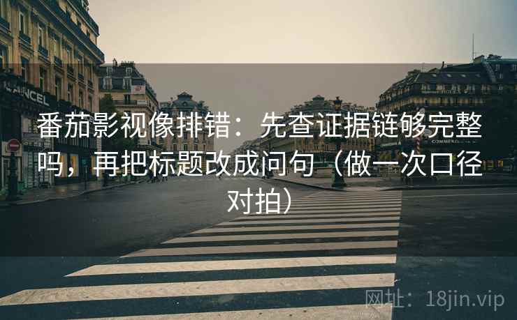 番茄影视像排错：先查证据链够完整吗，再把标题改成问句（做一次口径对拍）