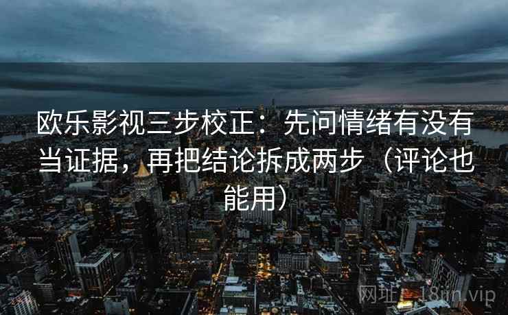 欧乐影视三步校正：先问情绪有没有当证据，再把结论拆成两步（评论也能用）