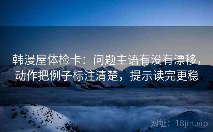 韩漫屋体检卡：问题主语有没有漂移，动作把例子标注清楚，提示读完更稳