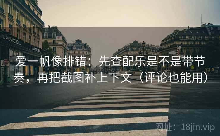 爱一帆像排错：先查配乐是不是带节奏，再把截图补上下文（评论也能用）