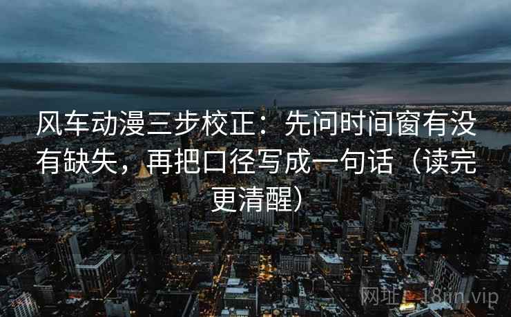 风车动漫三步校正：先问时间窗有没有缺失，再把口径写成一句话（读完更清醒）