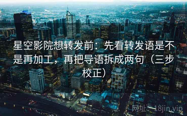 星空影院想转发前：先看转发语是不是再加工，再把导语拆成两句（三步校正）