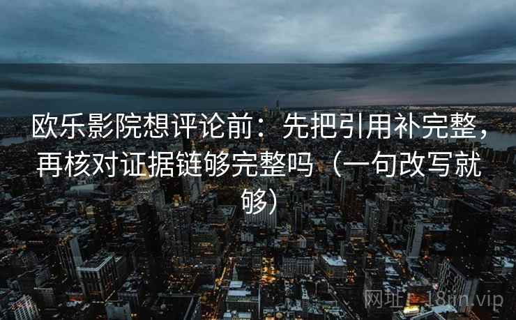 欧乐影院想评论前：先把引用补完整，再核对证据链够完整吗（一句改写就够）